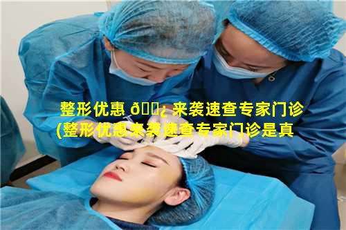 整形优惠 🌿 来袭速查专家门诊(整形优惠来袭速查专家门诊是真的吗)